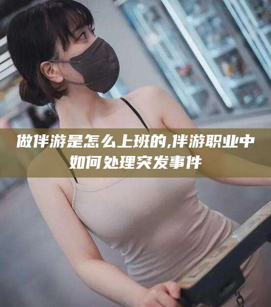 澳门做伴游是怎么上班的,伴游职业中如何处理突发事件