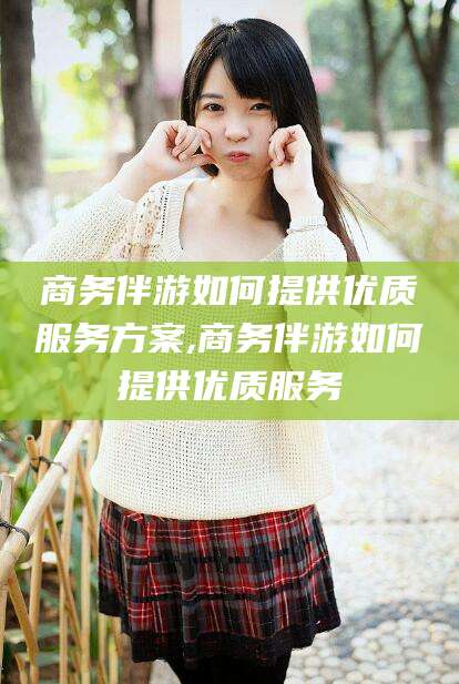 澳门商务伴游如何提供优质服务方案,商务伴游如何提供优质服务