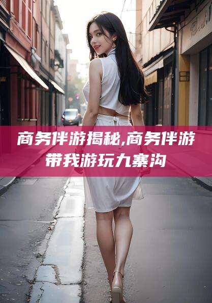 澳门商务伴游揭秘,商务伴游带我游玩九寨沟