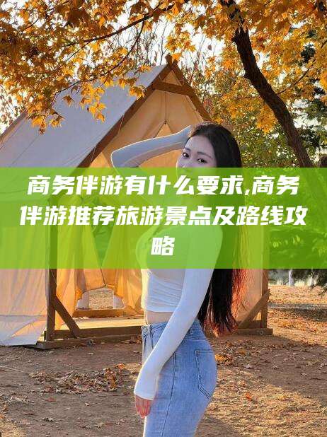 澳门商务伴游有什么要求,商务伴游推荐旅游景点及路线攻略