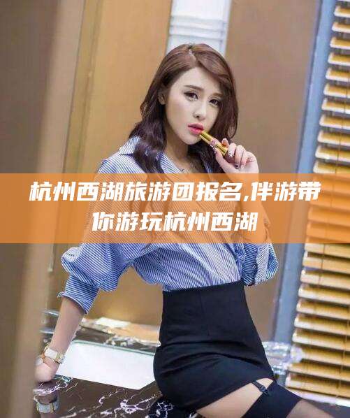 澳门杭州西湖旅游团报名,伴游带你游玩杭州西湖