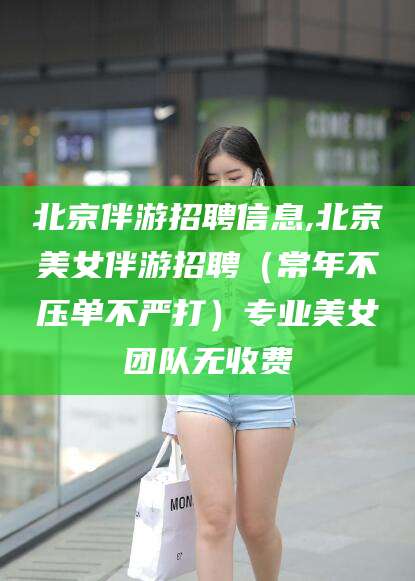 澳门北京伴游招聘信息,北京美女伴游招聘（常年不压单不严打）专业美女团队无收费