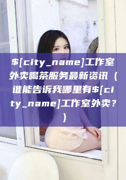 澳门工作室外卖喝茶服务最新资讯（谁能告诉我哪里有澳门工作室外卖？）