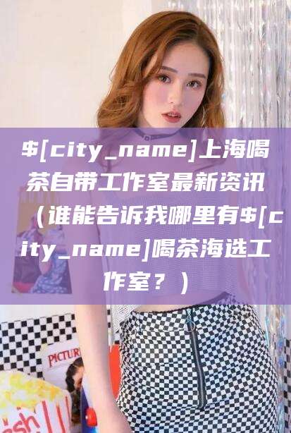 澳门上海喝茶自带工作室最新资讯（谁能告诉我哪里有澳门喝茶海选工作室？）