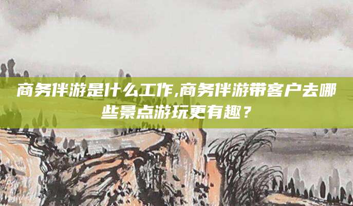 澳门商务伴游是什么工作,商务伴游带客户去哪些景点游玩更有趣？