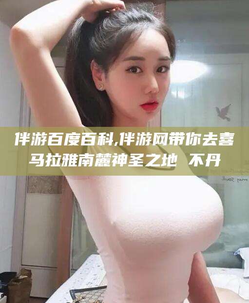 澳门伴游百度百科,伴游网带你去喜马拉雅南麓神圣之地 不丹