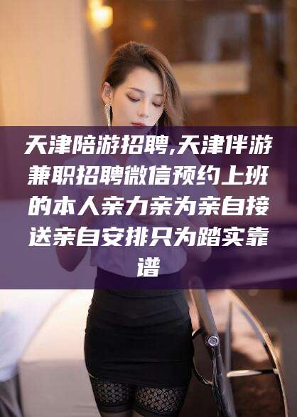 澳门天津陪游招聘,天津伴游兼职招聘微信预约上班的本人亲力亲为亲自接送亲自安排只为踏实靠谱