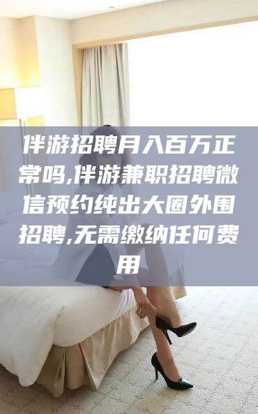 澳门伴游招聘月入百万正常吗,伴游兼职招聘微信预约纯出大圈外围招聘,无需缴纳任何费用