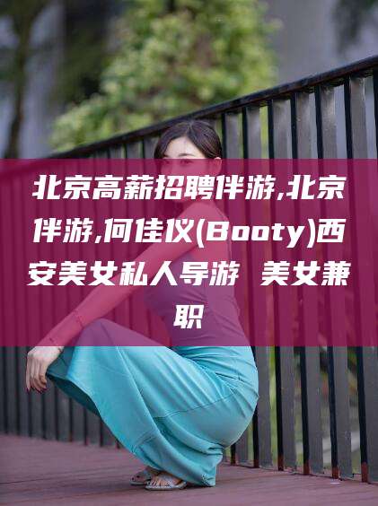 澳门北京高薪招聘伴游,北京伴游,何佳仪(Booty)西安美女私人导游 美女兼职
