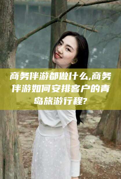 澳门商务伴游都做什么,商务伴游如何安排客户的青岛旅游行程?