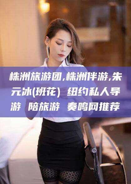 澳门株洲旅游团,株洲伴游,朱元冰(班花) 纽约私人导游 陪旅游 奏鸣网推荐