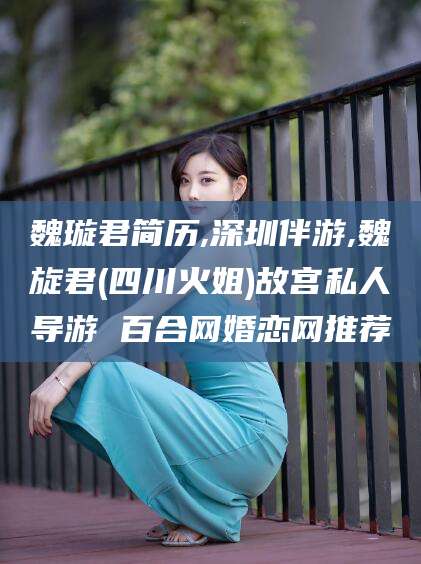 澳门魏璇君简历,深圳伴游,魏旋君(四川火姐)故宫私人导游 百合网婚恋网推荐