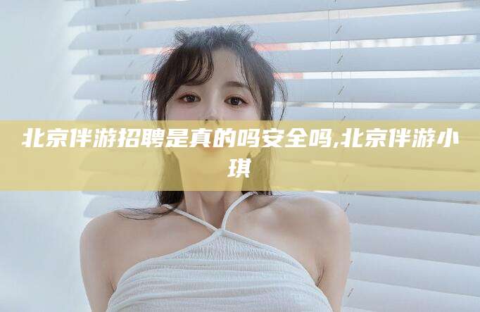 澳门北京伴游招聘是真的吗安全吗,北京伴游小琪