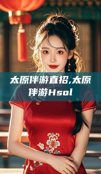 澳门太原伴游直招,太原伴游Hsol