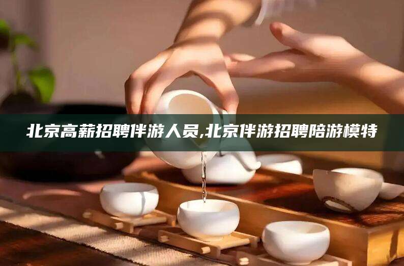 澳门北京高薪招聘伴游人员,北京伴游招聘陪游模特
