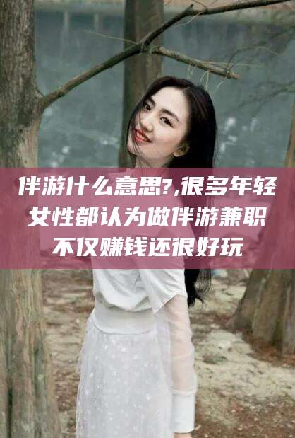 澳门伴游什么意思?,很多年轻女性都认为做伴游兼职不仅赚钱还很好玩