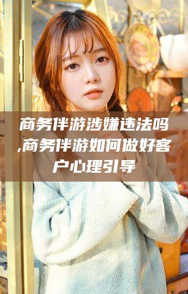 澳门商务伴游涉嫌违法吗,商务伴游如何做好客户心理引导