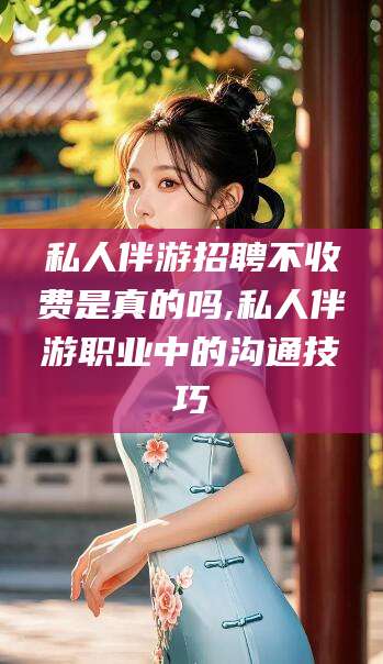 澳门私人伴游招聘不收费是真的吗,私人伴游职业中的沟通技巧