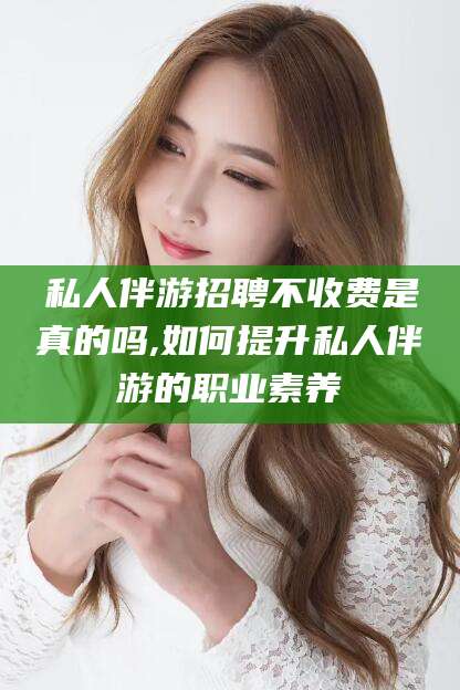 澳门私人伴游招聘不收费是真的吗,如何提升私人伴游的职业素养
