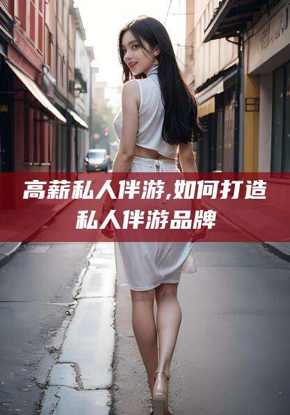 澳门高薪私人伴游,如何打造私人伴游品牌