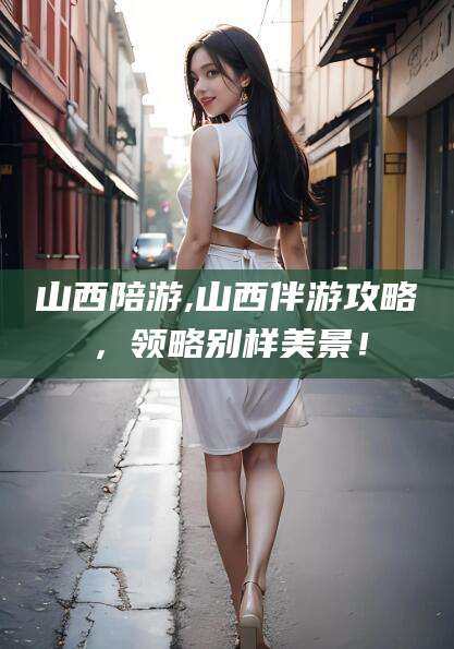 澳门山西陪游,山西伴游攻略，领略别样美景！