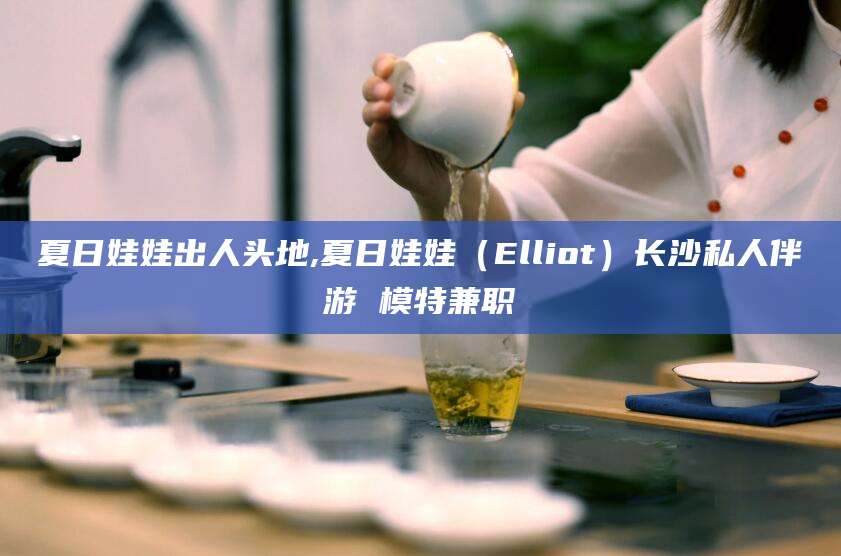 澳门夏日娃娃出人头地,夏日娃娃（Elliot）长沙私人伴游 模特兼职