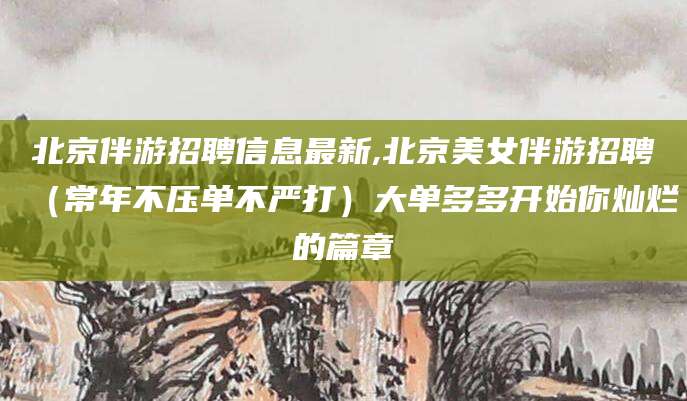 澳门北京伴游招聘信息最新,北京美女伴游招聘（常年不压单不严打）大单多多开始你灿烂的篇章