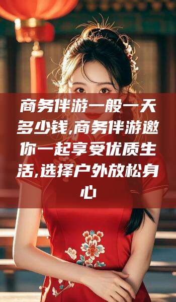 澳门商务伴游一般一天多少钱,商务伴游邀你一起享受优质生活,选择户外放松身心