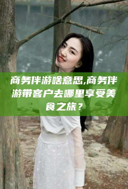 澳门商务伴游啥意思,商务伴游带客户去哪里享受美食之旅？