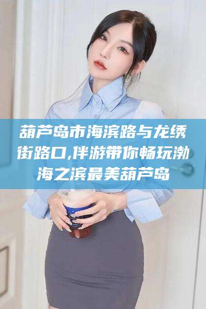 澳门葫芦岛市海滨路与龙绣街路口,伴游带你畅玩渤海之滨最美葫芦岛