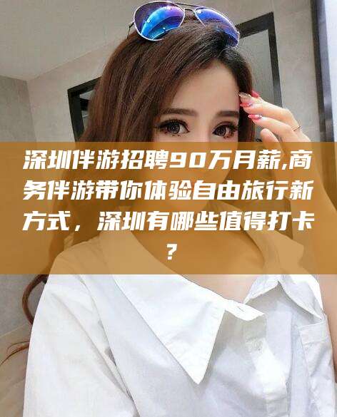 澳门深圳伴游招聘90万月薪,商务伴游带你体验自由旅行新方式，深圳有哪些值得打卡？