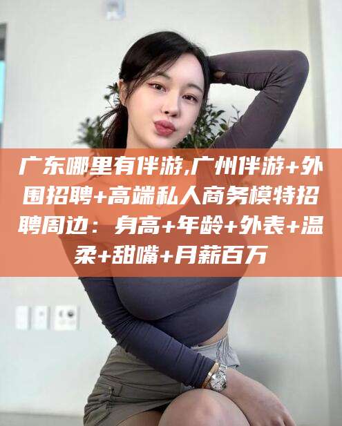 澳门广东哪里有伴游,广州伴游+外围招聘+高端私人商务模特招聘周边：身高+年龄+外表+温柔+甜嘴+月薪百万