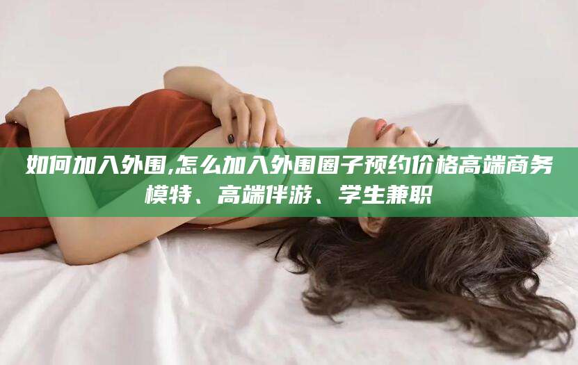澳门如何加入外围,怎么加入外围圈子预约价格高端商务模特、高端伴游、学生兼职