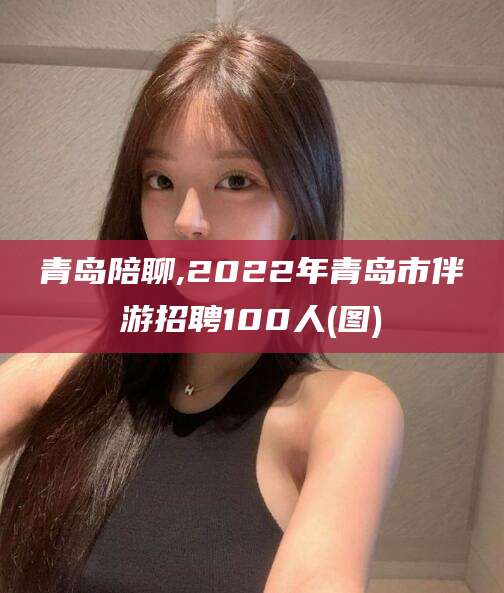 澳门青岛陪聊,2022年青岛市伴游招聘100人(图)