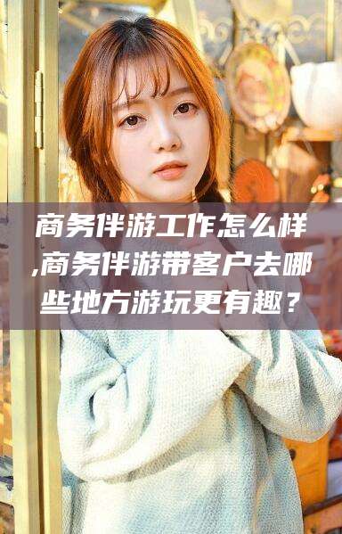 澳门商务伴游工作怎么样,商务伴游带客户去哪些地方游玩更有趣？