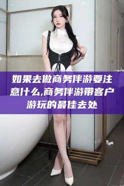 澳门如果去做商务伴游要注意什么,商务伴游带客户游玩的最佳去处