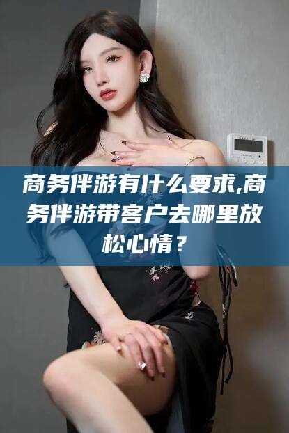 澳门商务伴游有什么要求,商务伴游带客户去哪里放松心情？