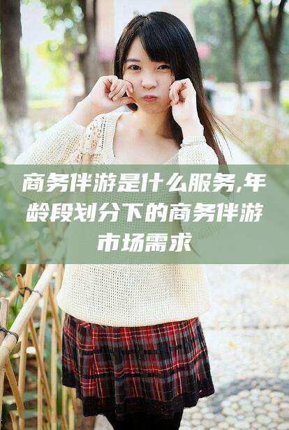 澳门商务伴游是什么服务,年龄段划分下的商务伴游市场需求