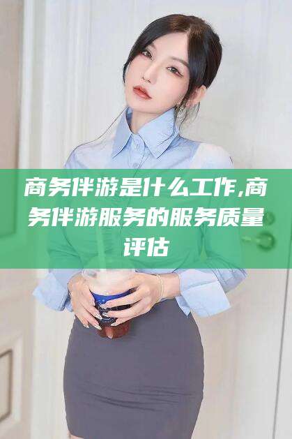 澳门商务伴游是什么工作,商务伴游服务的服务质量评估