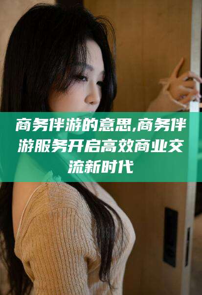 澳门商务伴游的意思,商务伴游服务开启高效商业交流新时代