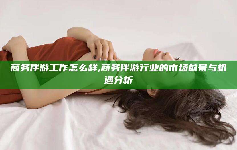 澳门商务伴游工作怎么样,商务伴游行业的市场前景与机遇分析