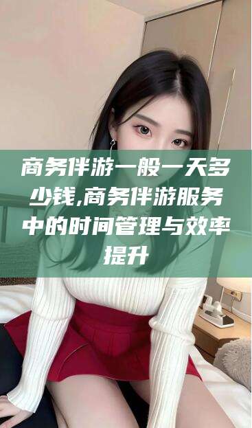 澳门商务伴游一般一天多少钱,商务伴游服务中的时间管理与效率提升