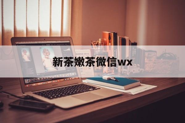 澳门包含新茶嫩茶微信wx的词条