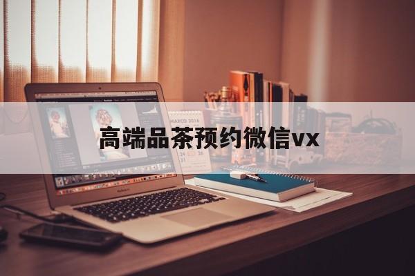 澳门关于高端品茶预约微信vx的信息